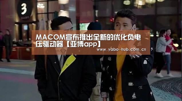 MACOM宣布推出全新的优化负电压驱动器【亚博app】(图2) 亚博官网