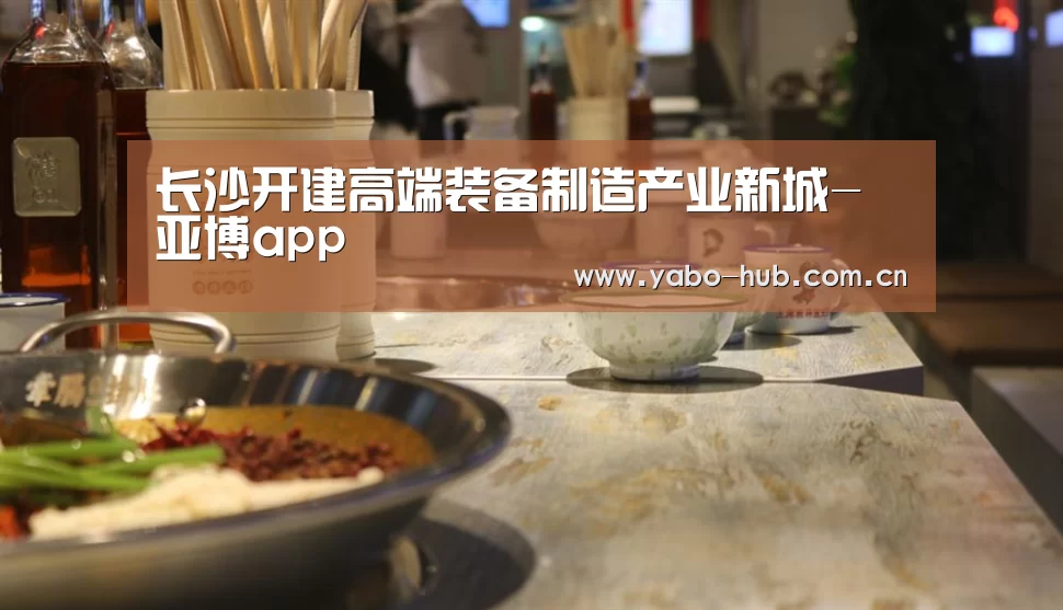 长沙开建高端装备制造产业新城-亚博app(图4) 亚博app