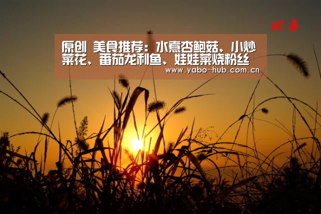 原创 美食推荐:水煮杏鲍菇、小炒菜花、番茄龙利鱼、娃娃菜烧粉丝的做法‘亚博平台’(图1) 亚博app